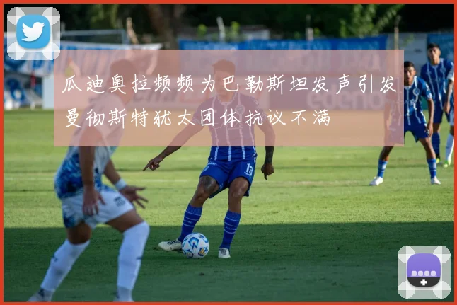 瓜迪奥拉频频为巴勒斯坦发声引发曼彻斯特犹太团体抗议不满