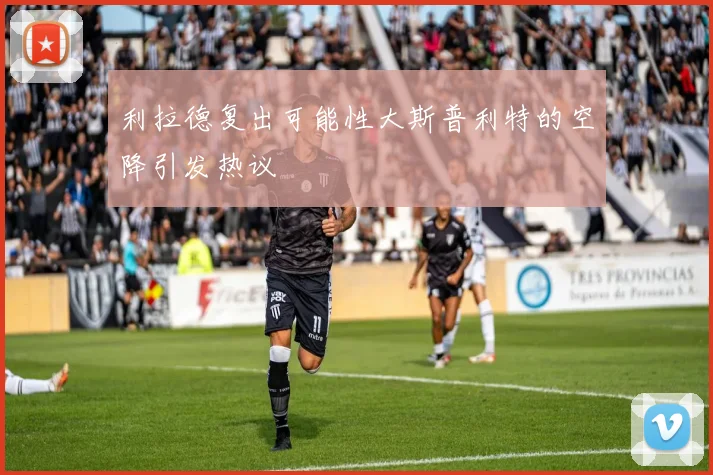 利拉德复出可能性大斯普利特的空降引发热议