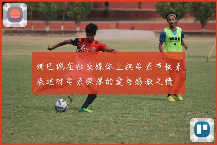 姆巴佩在社交媒体上祝母亲节快乐表达对母亲深厚的爱与感激之情