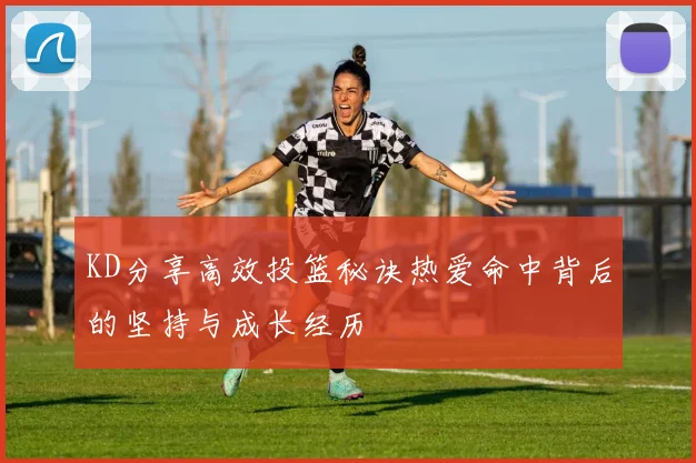 KD分享高效投篮秘诀热爱命中背后的坚持与成长经历