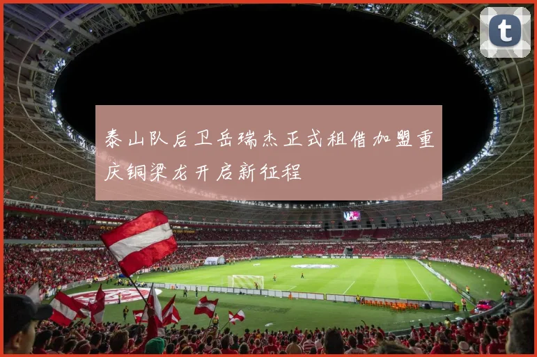 泰山队后卫岳瑞杰正式租借加盟重庆铜梁龙开启新征程
