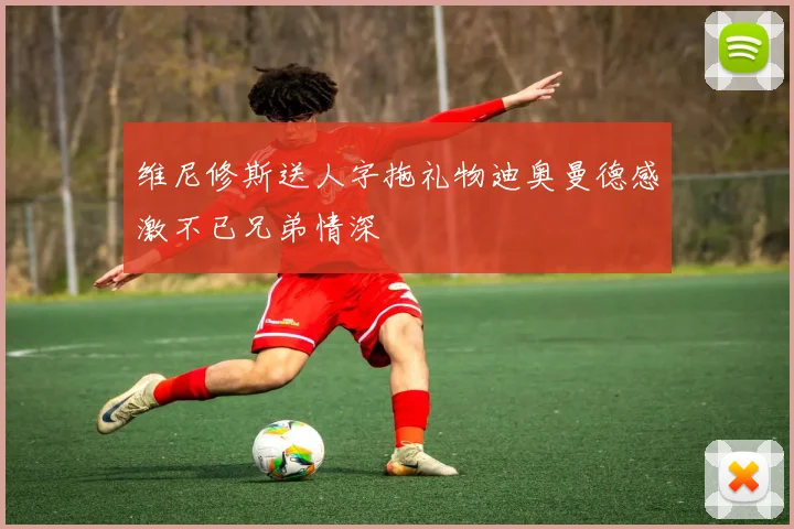 维尼修斯送人字拖礼物迪奥曼德感激不已兄弟情深