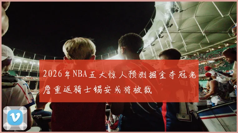 2026年NBA五大惊人预测掘金夺冠老詹重返骑士锡安或将被裁