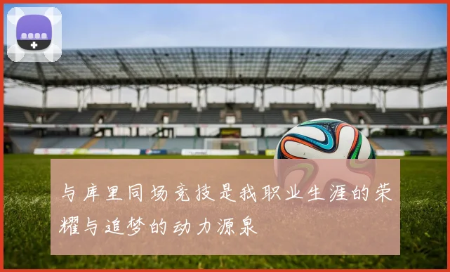 与库里同场竞技是我职业生涯的荣耀与追梦的动力源泉