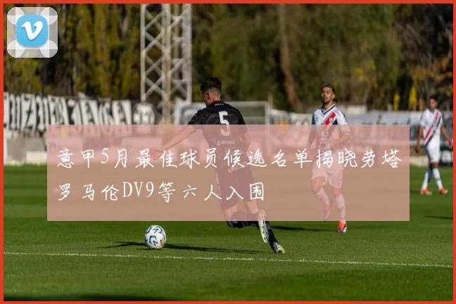 意甲5月最佳球员候选名单揭晓劳塔罗马伦DV9等六人入围