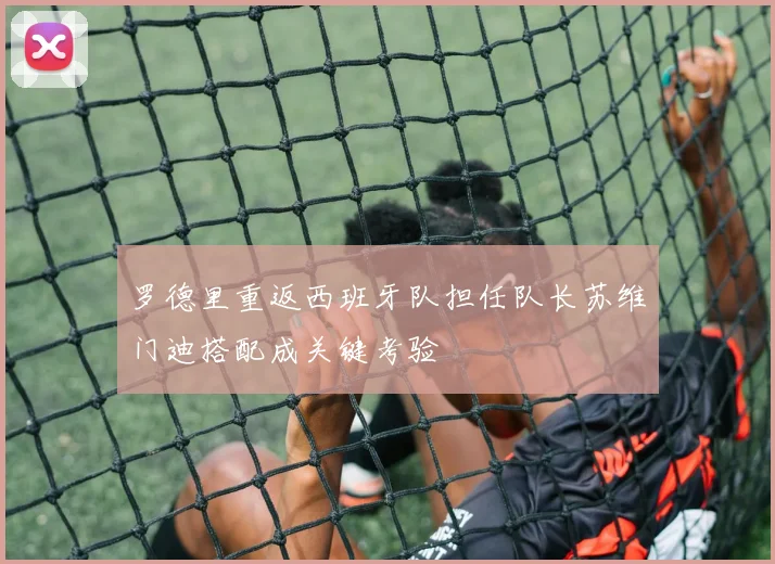 罗德里重返西班牙队担任队长苏维门迪搭配成关键考验