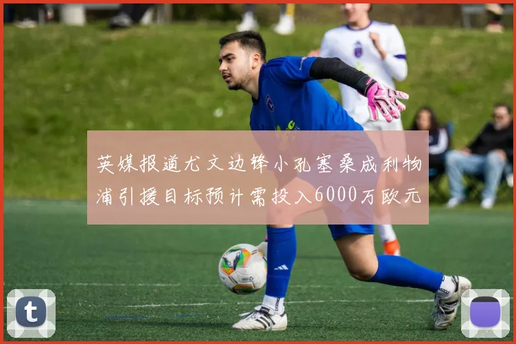 英媒报道尤文边锋小孔塞桑成利物浦引援目标预计需投入6000万欧元