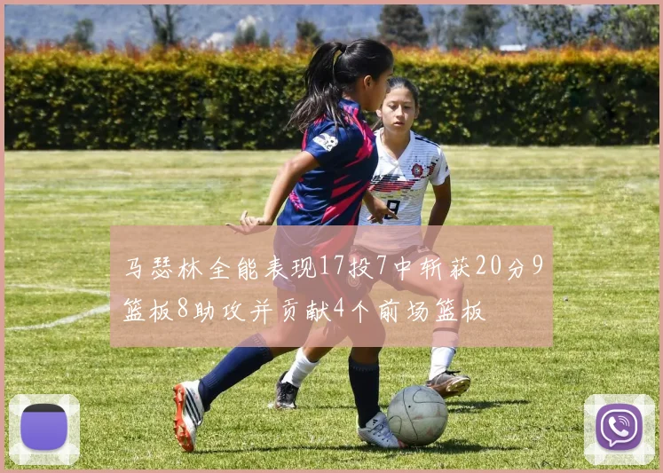马瑟林全能表现17投7中斩获20分9篮板8助攻并贡献4个前场篮板