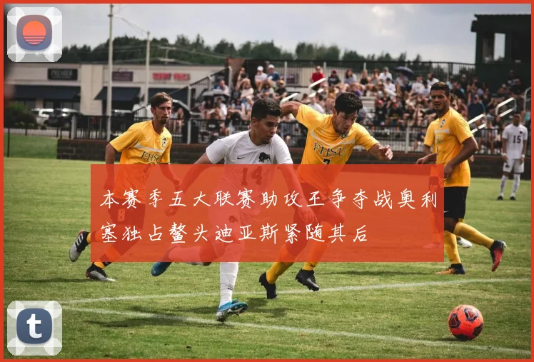 本赛季五大联赛助攻王争夺战奥利塞独占鳌头迪亚斯紧随其后