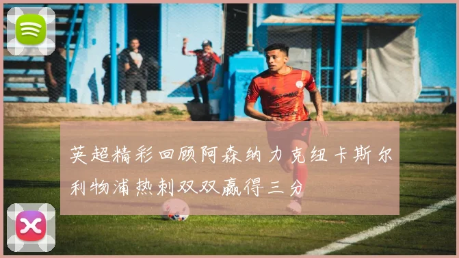 英超精彩回顾阿森纳力克纽卡斯尔利物浦热刺双双赢得三分