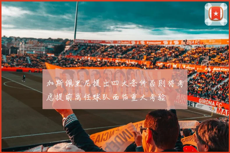 加斯佩里尼提出四大条件否则将考虑提前离任球队面临重大考验