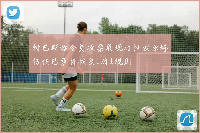 特巴斯称会员投票展现对拉波尔塔信任巴萨将恢复1对1规则