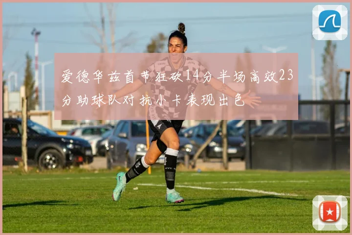 爱德华兹首节狂砍14分半场高效23分助球队对抗小卡表现出色