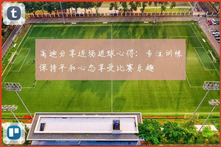 高迪分享连场进球心得：专注训练保持平和心态享受比赛乐趣