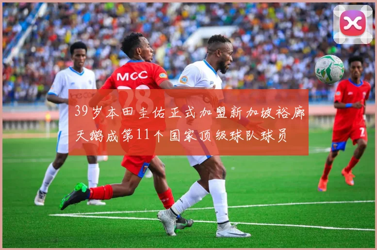 39岁本田圭佑正式加盟新加坡裕廊天鹅成第11个国家顶级球队球员
