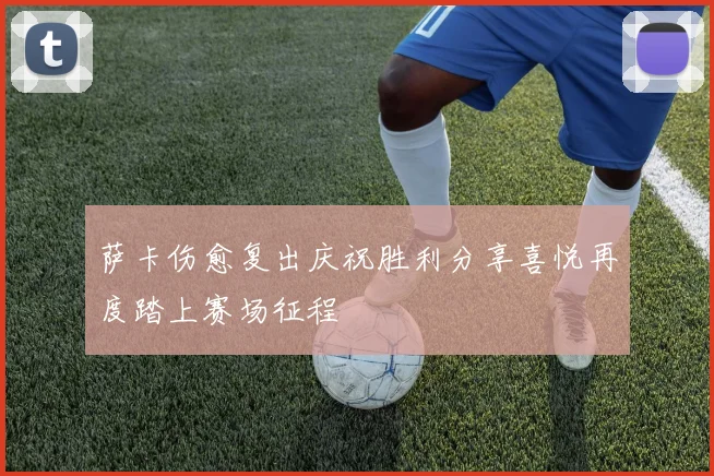 萨卡伤愈复出庆祝胜利分享喜悦再度踏上赛场征程