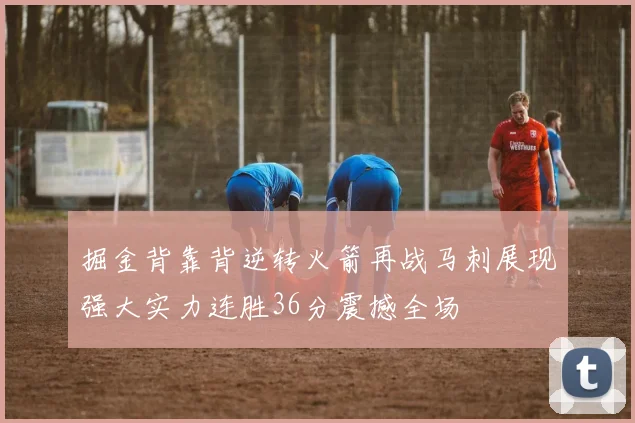 掘金背靠背逆转火箭再战马刺展现强大实力连胜36分震撼全场