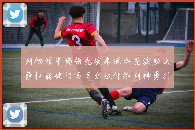 利物浦半场领先埃弗顿加克波助攻萨拉赫破门马马尔达什维利神勇扑救