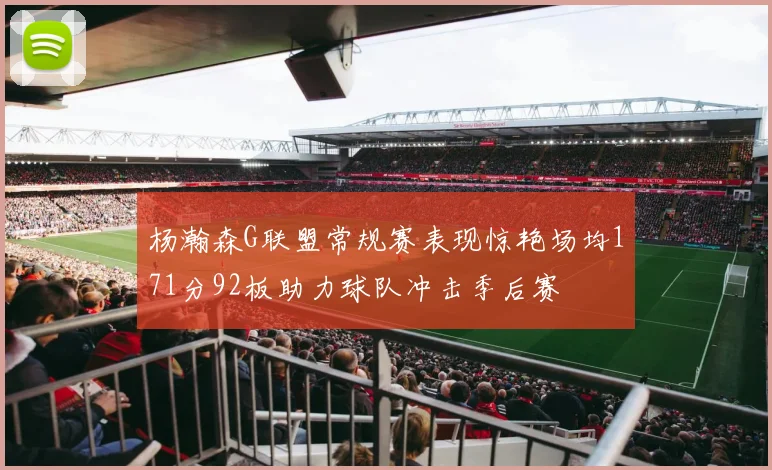 杨瀚森G联盟常规赛表现惊艳场均171分92板助力球队冲击季后赛