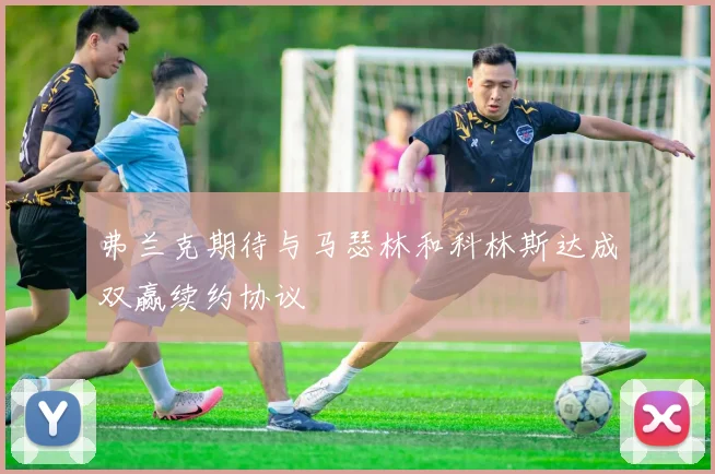 弗兰克期待与马瑟林和科林斯达成双赢续约协议