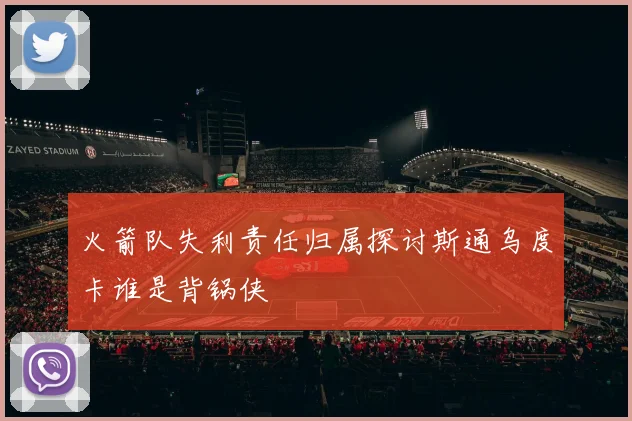 火箭队失利责任归属探讨斯通乌度卡谁是背锅侠