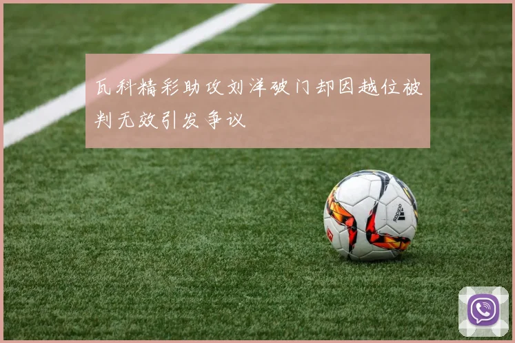 瓦科精彩助攻刘洋破门却因越位被判无效引发争议