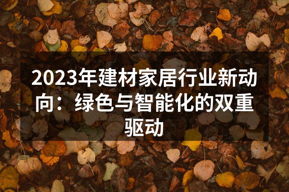 2023年建材家居行业新动向：绿色与智能化的双重驱动