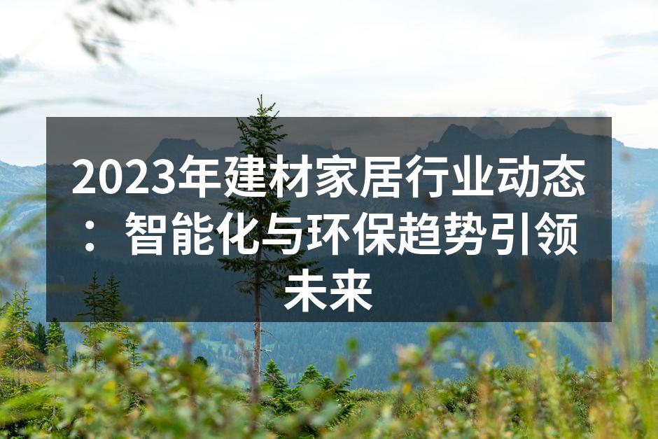 2023年建材家居行业动态：智能化与环保趋势引领未来