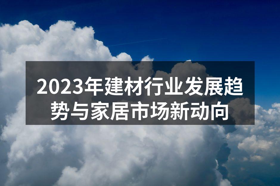 2023年建材行业发展趋势与家居市场新动向